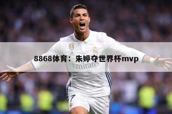 详细阅读:8868体育:朱婷夺世界杯mvp 8868体育:朱婷夺世界杯mvp