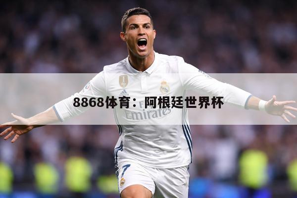 8868体育：阿根廷世界杯
