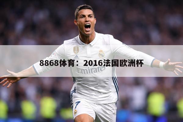 8868体育：2016法国欧洲杯