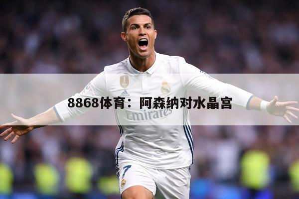 8868体育：阿森纳对水晶宫