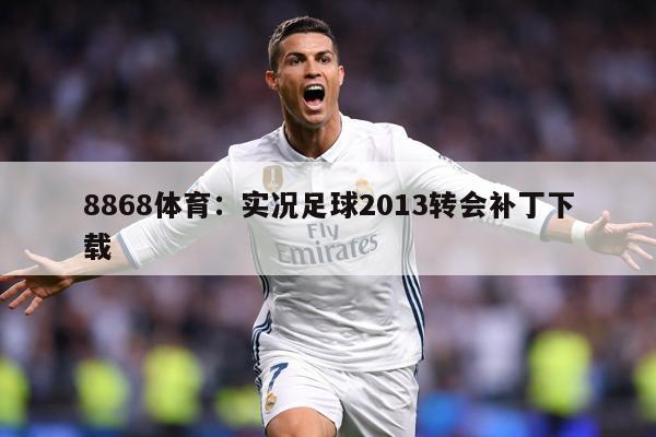 8868体育：实况足球2013转会补丁下载