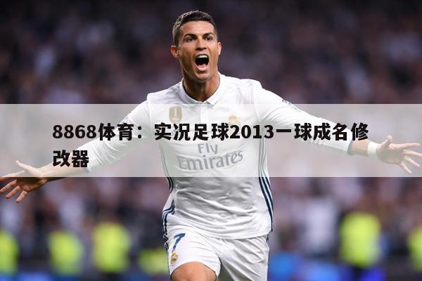 8868体育：实况足球2013一球成名修改器